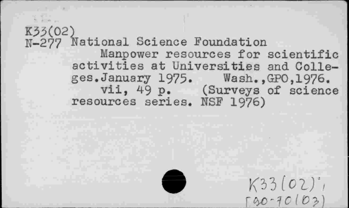 ﻿№(02)
N-277 National Science Foundation
Manpower resources for scientific activities at Universities and Colleges. January 1975. Wash.,GPO,1976.
vii, 49 p. (Surveys of science resources series. NSF 1976)
